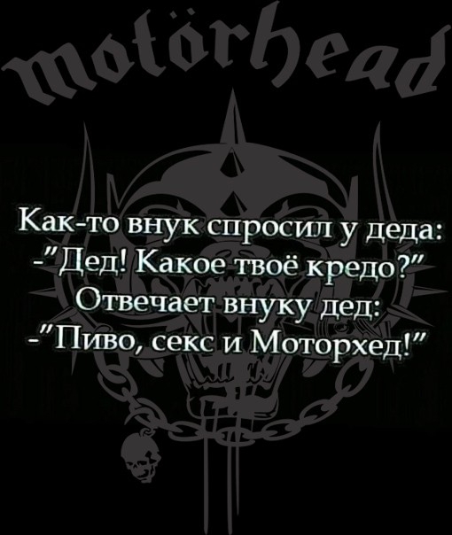 Как то внук спросил у деда Дед Какое твоё кредо Отвечает в нуку дед Пиво секс и Моторхед
