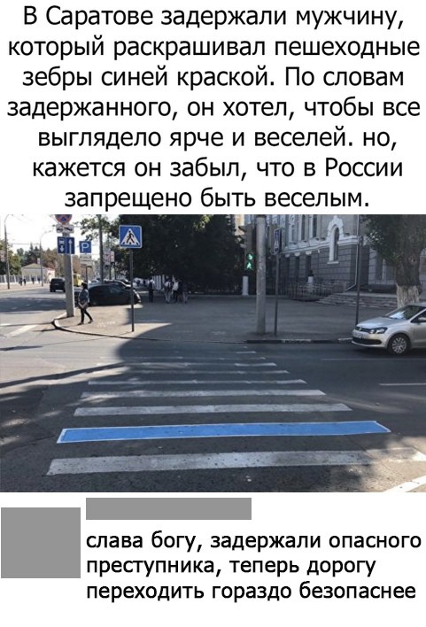 В Саратове задержали мужчину который раскрашивал пешеходные зебры синей краской По словам задержанного он хотел чтобы все выглядело ярче и веселей но кажется он забыл что в России запрещено быть веселым Жо д М слава богу задержали опасного преступника теперь дорогу переходить гораздо безопаснее