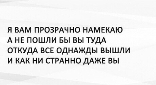 Я ВАМ ПРОЗРАЧНО НАМЕКАЮ А НЕ ПОШЛИ БЫ ВЫ ТУДА ОТКУДА ВСЕ ОДНАЖДЫ ВЫШЛИ И КАК НИ СТРАННО ДАЖЕ ВЫ