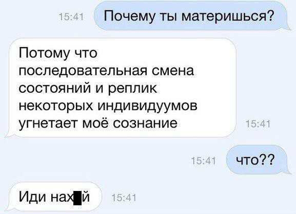 Почему ты материшься Потому что последовательная смена СОСТОЯНИЙ И РЕПЛИК некоторых индивидуумов угнетает моё сознание ЧТО Иди най