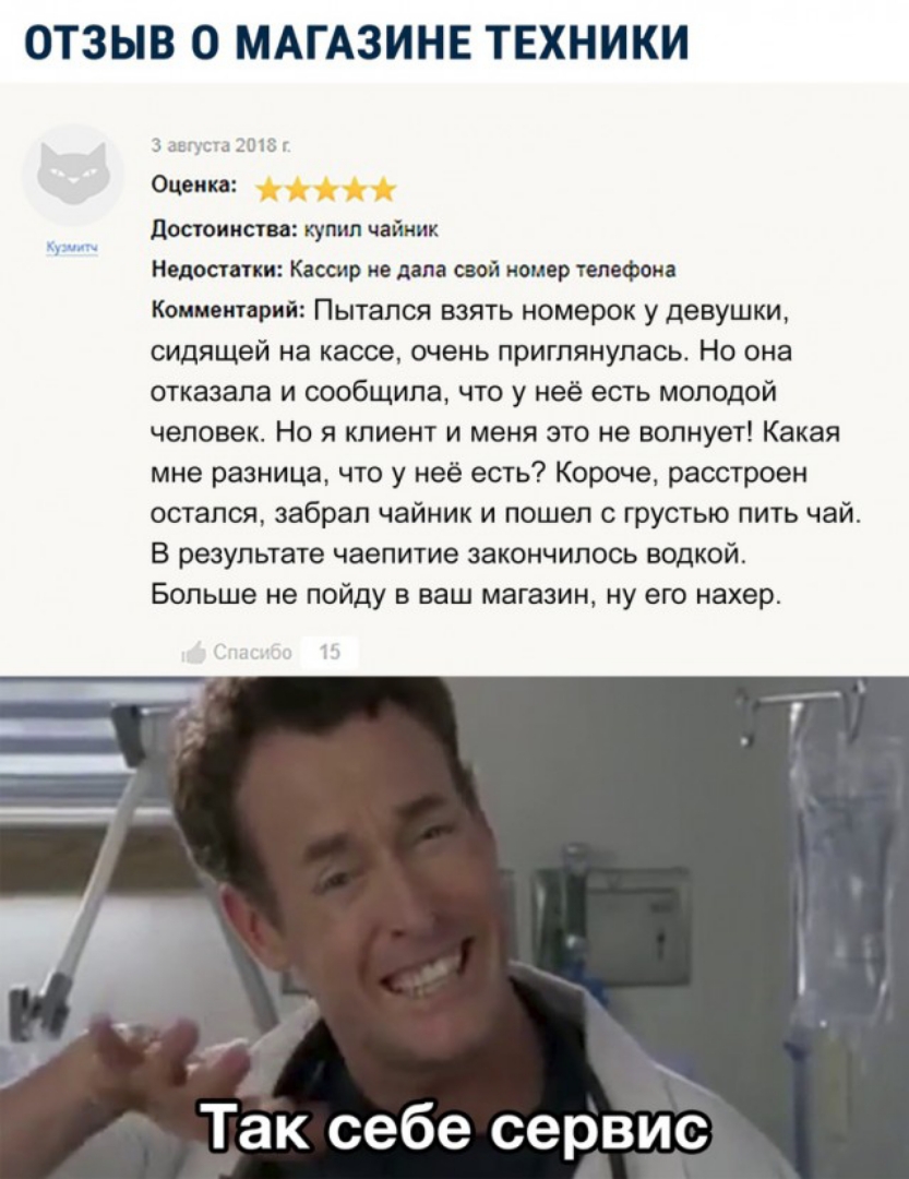 ОТЗЫВ О МАГАЗИНЕ ТЕХНИКИ от с долины шва пи к мм Кпшиприі Пыталш взягь номерок у девушки сидящей иа наоса очень приглянулась но она отказала и сообщила чт у нее есть мопОдвй человек Но я клиент и меня по не волнует Какая мне разница что у неё есть7 Корша расстроен остался забрал чай и пошел с грустью ПИТь чай резупыате чаепитие закончилось водкой Больше не пойду в ваш магазин ну его иакер Так себе
