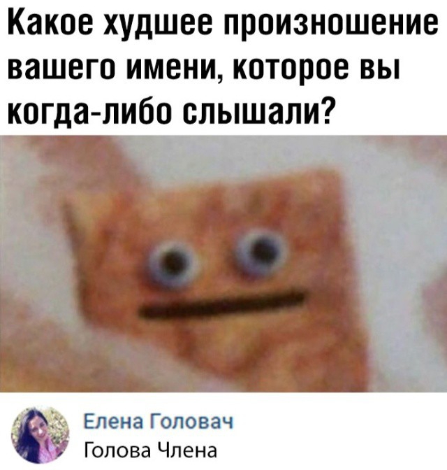 Какое худшее произношение вашего имени которое вы когда либо слышали ЕленаГоловач Голова Члена