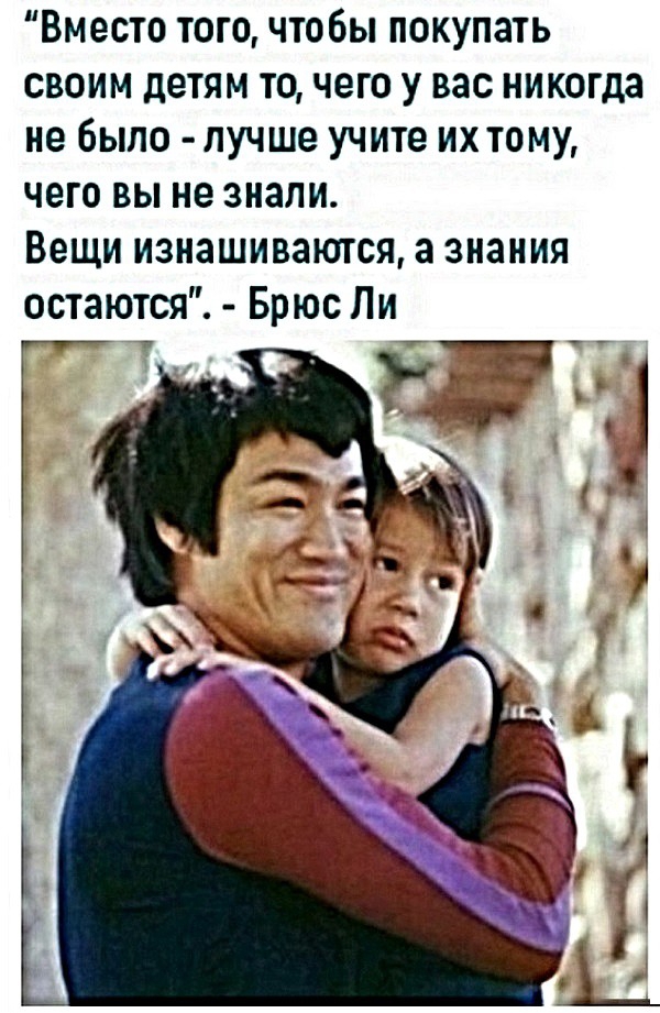 Вместо тогочтобы покупать своим детям то чего у вас никогда не было лучше учите их тому чего вы не знали Вещи изнашиваются а знания остаютсяС Брюс Ли