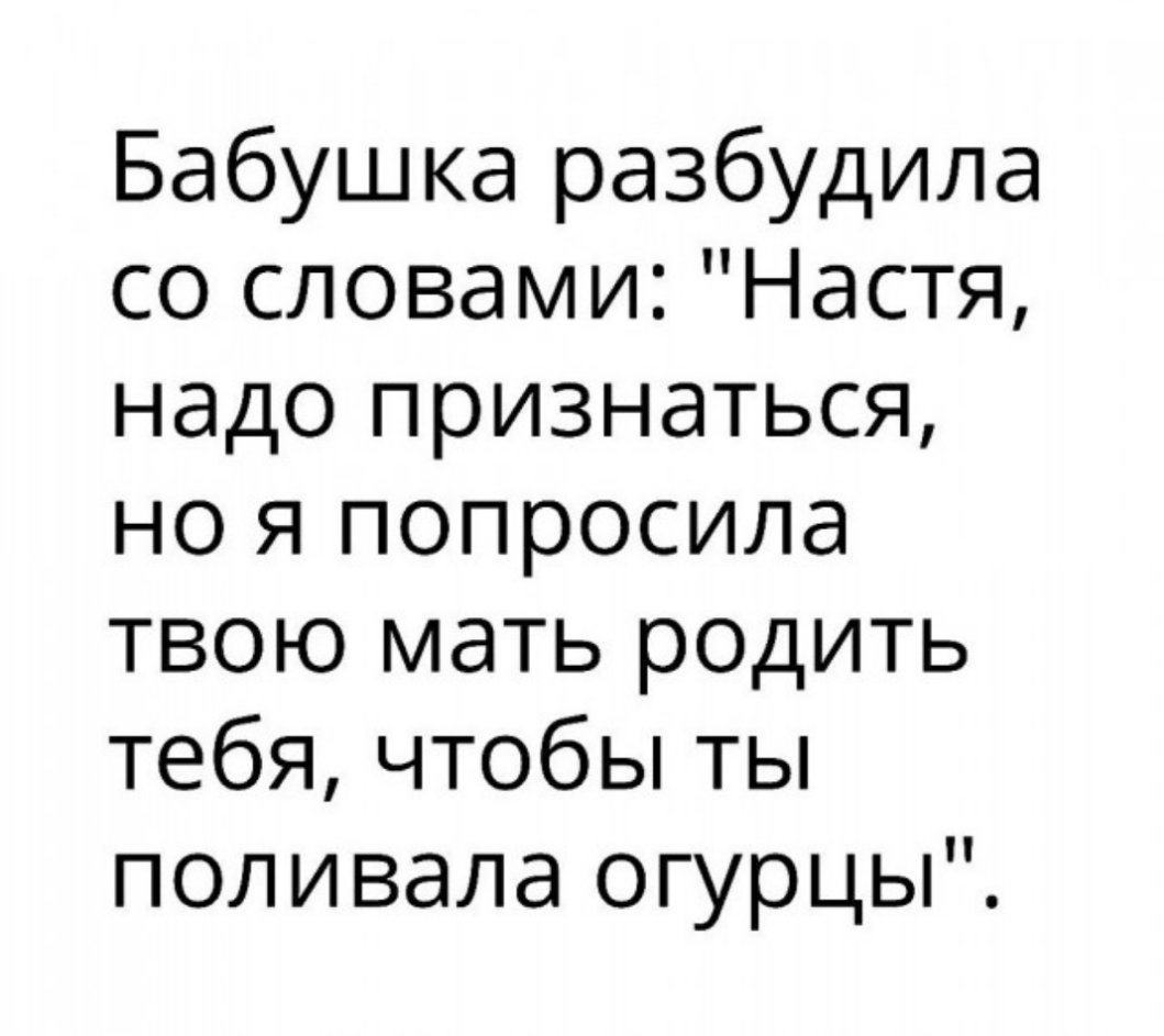 Бабушка разбудила со словами Настя надо признаться но я попросила твою мать родить тебя чтобы ты поливала огурцы