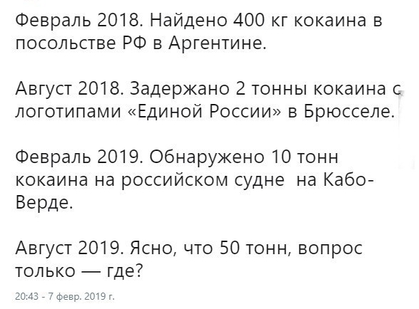 Февраль 2018 Найдено 400 г кокаина в посольстве РФ в Аргентине Август 2018 Задержано 2 тонны кокаина с логотипами Единой России в Брюсселе Февраль 2019 Обнаружено 10 тонн кокаина на российском судне на Кабо Верде Август 2019 Ясно что 50 тонн вопрос только где