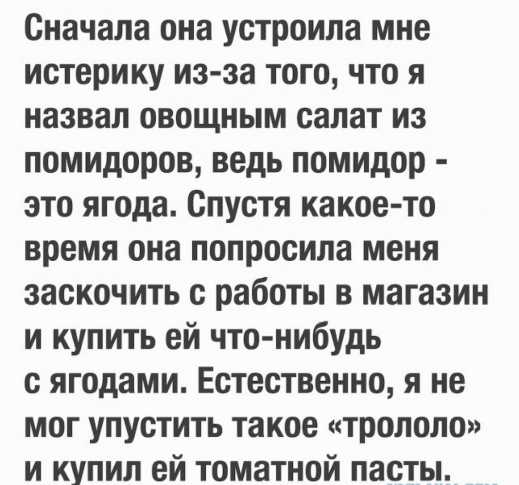 Сначала она устроила мне истерику изза того что я назвал овощным салат из помидоров ведь помидор это ягода Спустя какое то время она попросила меня заскочить с работы в магазин и купить ей что нибудь с ягодами Естественно я не мог упустить такое тролопо и купил ей томатной пасты