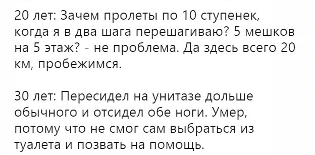 20 лет Зачем пролеты по 10 ступенек когда я в два шага перешагиваю 5 мешков на 5 этаж не проблема Да здесь всего 20 км пробежимся 30 лет Пересидел на унитазе дольше обычного и отсидел обе ноги Умер потому что не смог сам выбраться из туалета и позвать на помощь