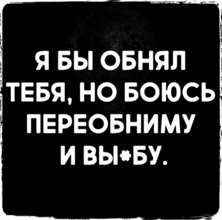 Я БЫ ОБНЯЛ ТЕБЯ НО БОЮСЬ ПЕРЕОБНИМУ И ВЫііБУ