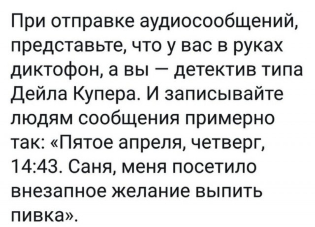 При отправке аудиосеобщений представьте что у вас в руках диктофон а вы детектив типа Дейла Купера И записывайте людям сообщения примерно так Пятое апреля четверг 1443 Саня меня посетило внезапное желание выпить пивка