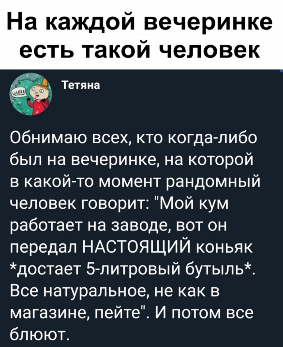 На каждой вечеринке есть такой человек Тетяна обнимаю всех кто когдалибо был на вечеринке на которой в какой то момент рандомный человек говорит Мой кум работает на заводе вот он передал НАСТОЯЩИЙ коньяк достает 5 литровый бутыпь Все натуральное не как в магазине пейте И потом все блюют