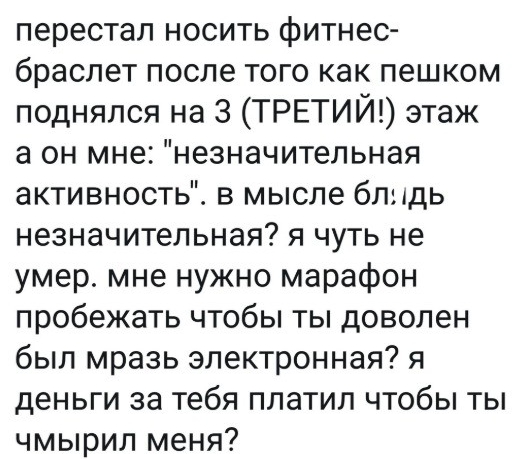 перестал носить фитнес браслет после того как пешком поднялся на 3 ТРЕТИЙ этаж а он мне незначительная активность в мыспе бпндь незначительная я чуть не умер мне нужно марафон пробежать чтобы ты доволен был мразь электронная я деньги за тебя платил чтобы ты чмырил меня