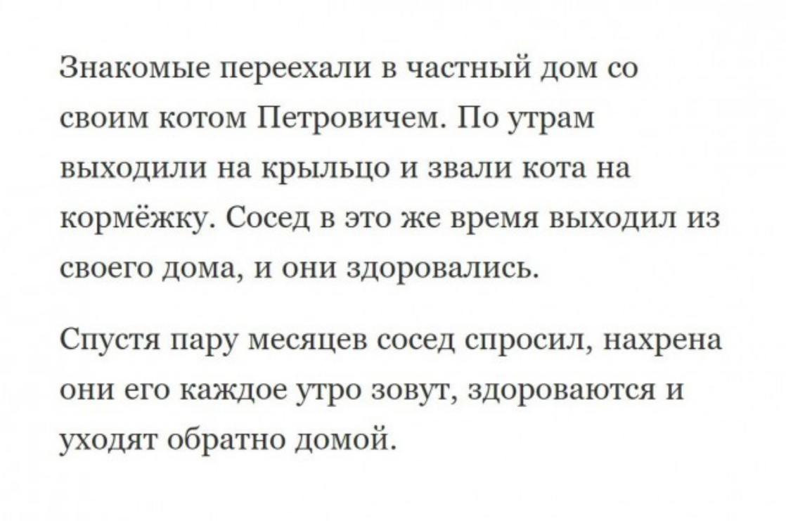 Знакомые переехали в частный дом со своим котом Петровичем По утрам выходили на крыльцо и звали кота на кормёжку Сосед в это же время выходил из своего дома и они здоровались Спустя пару месяцев сосед спросил нахрена они его каждое утро зовут здороваются и уходят обратно домой