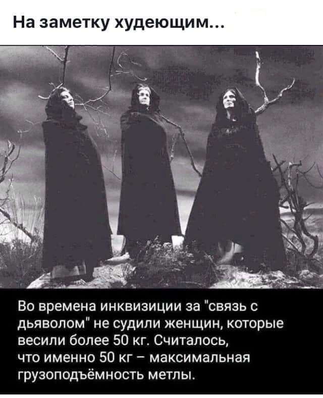 На заметку худеющим Во времена инквизиции за связь с дьяволом не судили женщин которые весили более 50 кг Считалось что именно 50 кг максимальная грузоподъёмность метлы