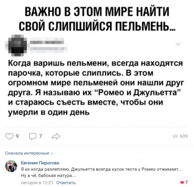ВАЖНО В ЭТОМ МИРЕ НАЙТИ СВОЙ СЛИПШИЙСЯ ПЕЛЬМЕНЬ Когда варишь пельмени всегда находятся парочка которые слиплись В этом огромном мире пельменей они нашли друг друга Я называю их Ромео и Джульетта и стараюсь съесть вместе чтобы они умерли в один день