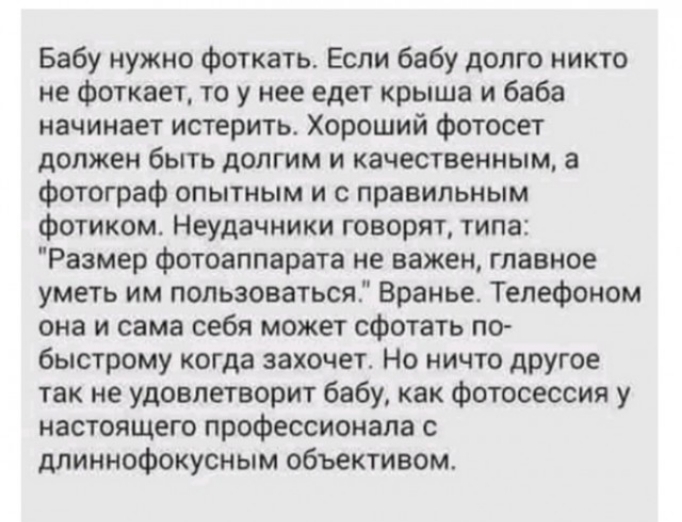 Бабу нужно фоткать Если бабу долго никто не фоткает то у нее едет крыша и баба начинает истерить Хороший фотосет должен быть долгим и качественным а фотограф опытным и с правильным фотиком Неудачники говорят типа Размер фотоаппарата не важен главное уметь им пользоваться Вранье Телефоном она и сама себя может сфотать по быстрому когда захочет Но ничто другое так не удовлетворит бабу как фотосессия