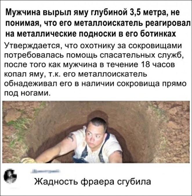 Мужчина вырыл лму глубиной 35 метра не понимая что его металлоискатель реагировал на металлические лодноски в его ботинках Утверждается ЧТО ОХОТНИКУ за сокровищами потребовалась ПОМОЩЬ СПЗСЗТБПЬНЫХ СПУЖб после ТОГО как мужчина в течение 15 часов КОПВП яму ТКт ЭГО металлоискатель обнадеживап ЭГО В НЭПИЧИИ сокровища ПРЯМО под ногами Жадность фраера сгубила