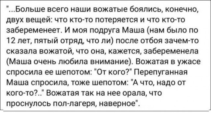 Больше всего наши вожатые боялись конечно двух вещей что ктото потеряется и что кино заберемеиеет И моя подруга Маша нам было по 12 лет пятый отряд что ли после отбоя зачем то сказала нажатой что она кажется забеременела Маша очень любила внимание Есжатаи в ужасе спросила ее шепота От кого Перепугаииая Маша спросила тоже шепотом А что надо от когото Еожатая так на нее орала что проснулось пол лаге
