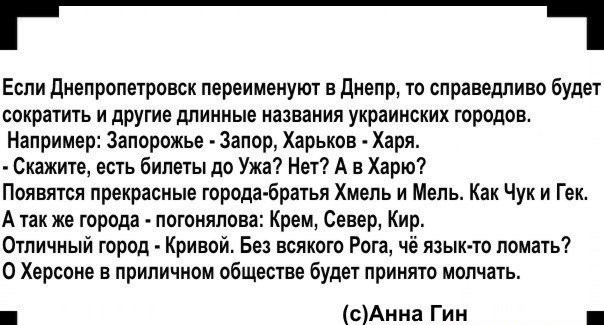_ Если днепропетровск переимеиуют в днепр то справедливо будет сократить и другие длинные названия украинских городов Например Запорожьв Запор Харьков Хари Скажите есть билеты до Ужа7 Нет А в Харт Появятся прекрасные городабритья Хмель и Мень Как Чук и геи А так же города патоияповв реш Север Кир Отличиый горад Кривой Без всякаго Рога чо язык то нажать 0 Херсоне в приличном обществе будет принято 