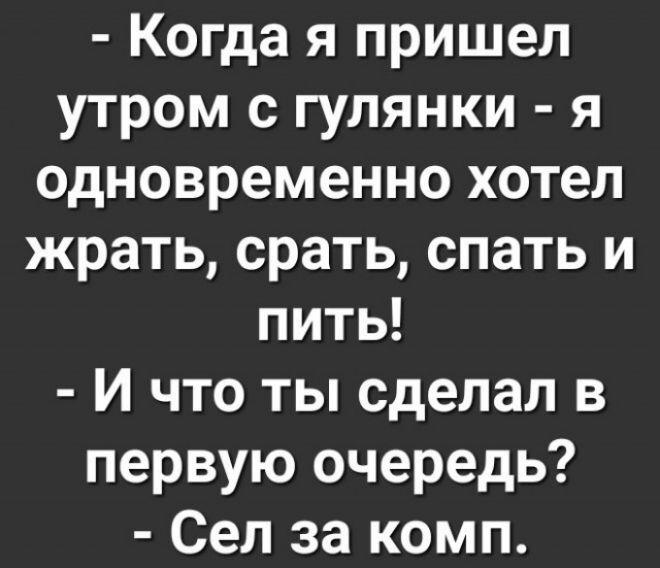 Когда я пришел утром с гулянки я одновременно хотел жрать срать спать и пить И что ты сделал в первую очередь Сел за комп
