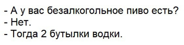 А у вас безалкогольное пиво есть Нет Тогда 2 бутылки водки