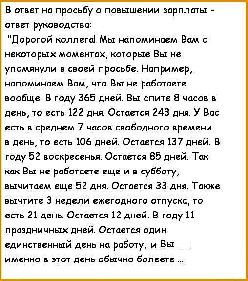 В ответ на просьбу о повышении зарплаты ответ руководства Дорогой коллега Мы напоминаем Вам о некоторых моментах которые Вы не упомянули в своей просьбе Например напоминаем Вам что Вы не работаете вообще В году 365 дней Вы спите 8 часов в день то есть 122 дня Остается 243 дня У Вас есть в среднем 7 часов свободного времени в день то есть 106 дней Остается 137 дней В году 52 воскресенья Остается 85