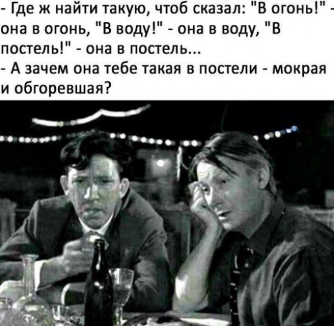 Где ж найти такую чтоб сказал В огонь она в огонь В воду она в воду В постель она в постель А зачем она тебе такая в постели мокрая и обгоревшая