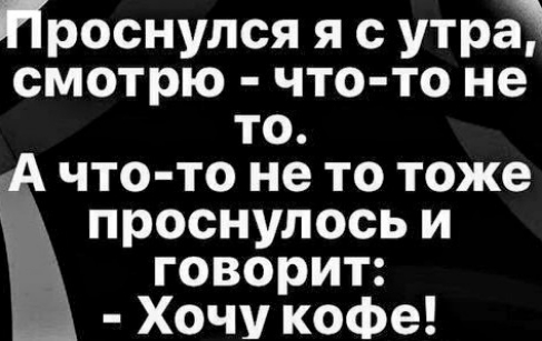 Проснулся я с утра смотрю что то не то что то не то тоже проснулось и говорит Хочу кофе