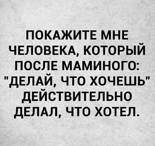 ПОКАЖИТЕ МНЕ ЧЕЛОВЕКА который ПОСЛЕ мдминого дЕЛАЙ что ХОЧЕШЬ дЕЙСТВИТЕЛЬНО дЕЛАЛ что ХОТЕЛ