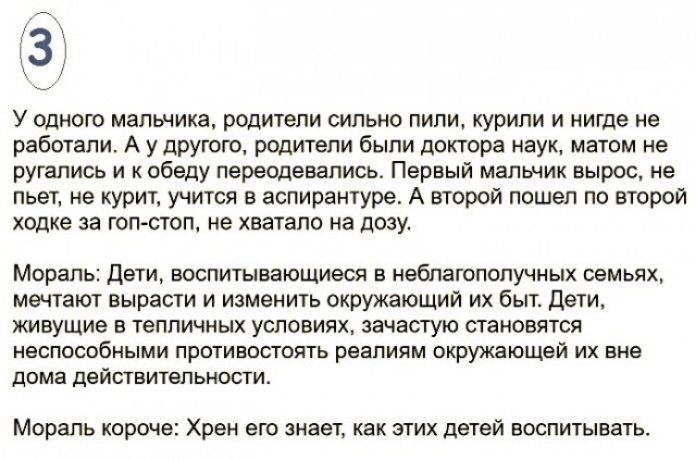 У одною мальчика родители сильно лили курили и нигде не работали А у другого родители были доктора наук матом не ругались и к обеду переодевались Первый мальчик вырос не пьет не курит учится в аспирантуре А второй пошеп по второй ходке за гоп стоп не хватало на дозу Мораль Дети воспитывающиеся в неблагополучных семьях мечтают вырасти и изменить окружающий их быт Дети живущие в тепличных условиях з