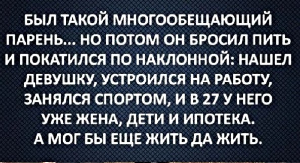 БЫЛ тАкой МНОГООБЕЩАЮЩИЙ пдрвнь но потом он БРОСИЛ пить и покмился по ндклонной ндшвл дЕвушку устроился НА РАБОТУ зднялся спортом и в 27 у него ужв женд дЕТИ и ипотвкд А мог вы ЕЩЕ жить дА жить