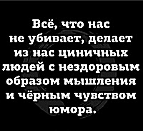 Всё что нас не убивает делает из нас циничных людей нездоровым образом мышления и чёрным чувством юмора