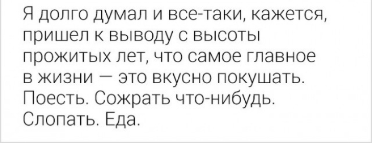 Я долго думал и все таки кажется пришел к выводу с высоты прожитых лет что самое главное в жизни это вкусно покушать Поесть Сожрать чтонибудь Слопать Еда