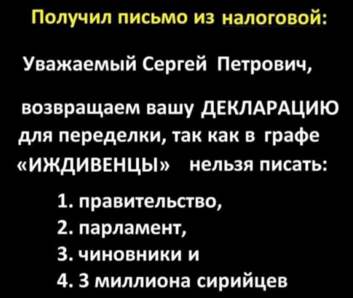 Получил письмо из налоговой Уважаемый Сергей Петрович возвращаем вашу дЕКЛАРАЦИЮ для переделки так как в графе ИЖдИВЕНЦЫ нельзя писать 1 правительство 2 парламент 3 чиновники и 4 3 миллиона сирийцев