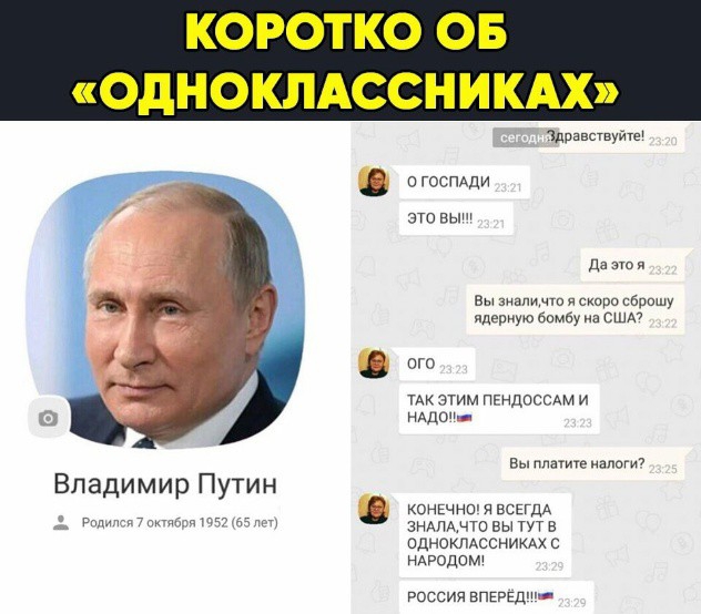 Де 1 о Ко ОДНОКЛАССНИКАХ Владимир Путин 2 Родился октября 1952 65 лет Здравствуйте ОГОСПАДИ это вы Даэтоя Вы зналимчто я скоро сброшу ядерную бомбу на США ого ТАК ЭТИМ ПЕНДОССАМ И НАДОНЫ Вы платите налоги КОНЕЧНО Я ВСЕГДА ЗНАЛАЧЧТО ВЫ ТУТ В ОДНОКЛАССНИКАХ С НАРОДОМ РОССИЯ ВПЕРЁД