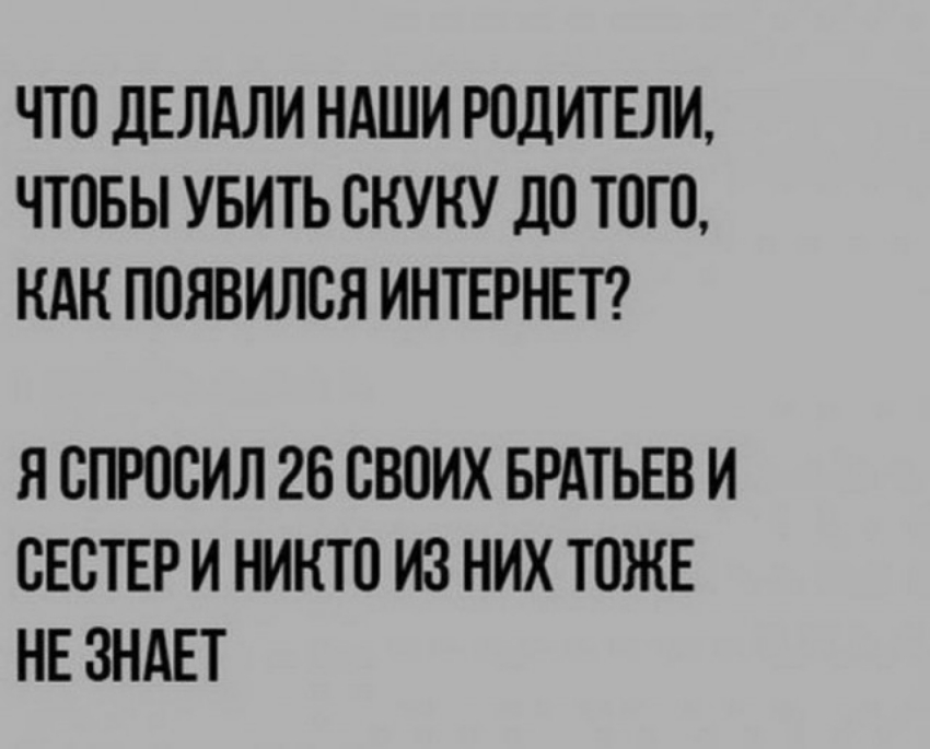 ЧТО дЕЛАЛИ НАШИ РОДИТЕЛИ ЧТОБЫ УБИТЬ ОКУКУ ДО ТОТО КАН ПОЯВИЛОЯ ИНТЕРНЕТ Я ОПРООИЛ 26 СВОИХ БРАТЬЕВ И ОЕОТЕР И НИКТО ИЗ НИХ ТОЖЕ НЕ ЗНАЕТ