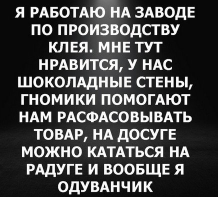 я РАБОТАЮ НА ЗАВОДЕ по производству клвя МНЕ тут НРАВИТСЯ У НАс шоколщныв СТЕНЫ гномики помомют НАм РАСФАСОВЫВАТЬ ТОВАР НА дОСУГЕ можно КАТАТЬСЯ НА РАДУГЕ и ВООБЩЕ я ОДУВАНЧИК