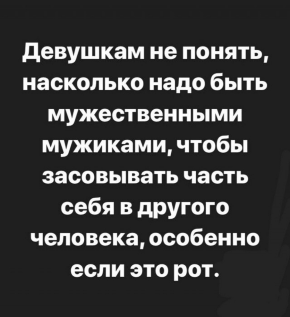 девушкам не понять насколько надо быть мужественными мужиками чтобы засовывать часть себя в другого человека особенно если это рот