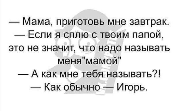 Мама приготовь мне завтрак Если я сплю с твоим папой это не значит что надо называть менямамой А как мне тебя называть Как обычно Игорь