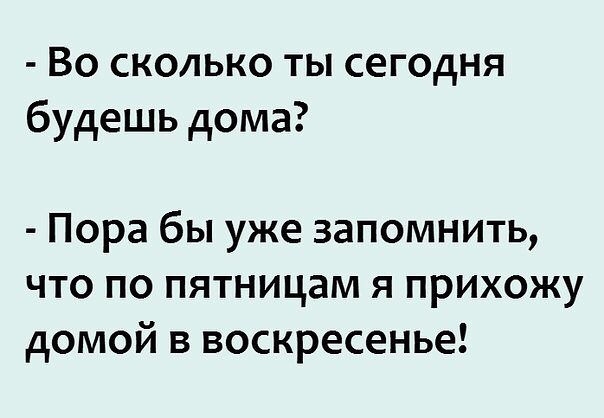 Во сколько ты сегодня будешь дома Пора бы уже запомнить что по пятницам я прихожу домой в воскресенье