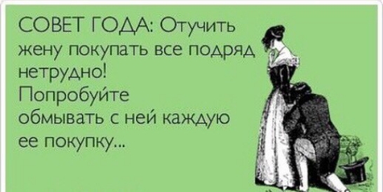 СОВЕТ ГОДА Отучить жену покупать все подряд _ нетрудно Попробуите обмывать с ней каждую ее покупку