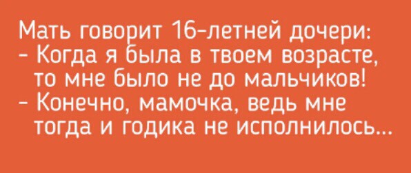 Мать Гово ит 16 летнейдочери Когда_ я ыла в_твоем возрасте томнебылонедо мальчИков Конечно мамочка ведь мне тогда и годика не исполнилось