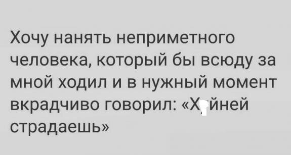 Хочу нанять неприметного человека который бы всюду за мной ходил и в нужный момент вкрадчиво говорил Х_ йней страдаешь