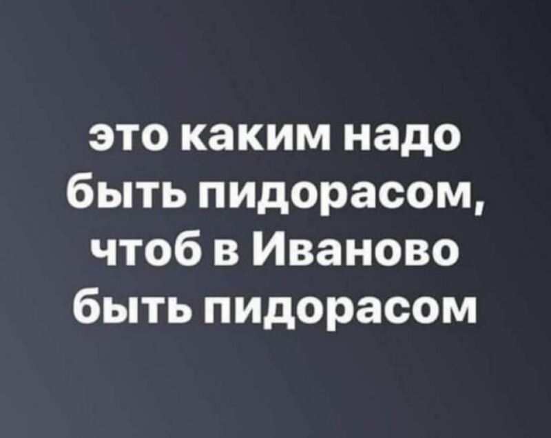 это каким надо быть пидорасом чтоб в Иваново быть пидорасом