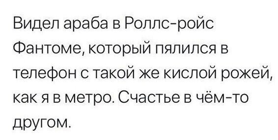 Видел араба в Роллсрейс Фантоме который пялился в телефон с такой же кислой рожей как я в метро Счастье в чёмто другом