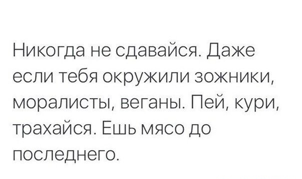 Никогда не сдавайся Даже если тебя окружили зожники моралисты веганы Пей кури трахайся Ешь мясо до последнего