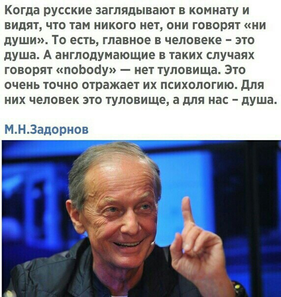 Когда русские заглядывают в комнату и видят что там никого нет они говорят ни души То есть главное в человеке это душа А англодумающие в таких случаях говорят поЬосіу нет туловища Это очень точно отражает их психологию для них человек это туловище а для нас душа МНЗадорнов