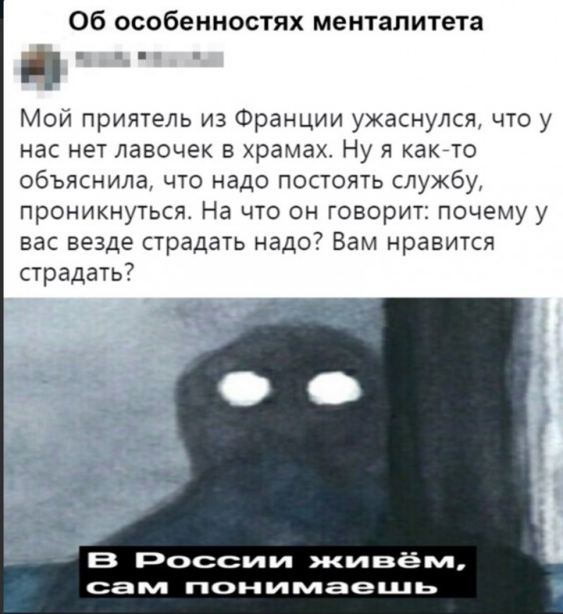 Об особенностях менталитета и Мой приятель из Франции ужаснулся что у нас нет лавочек в храмах Ну я как то объяснила что надо постоять службу проникнуться На что он говорит почему у вас везде страдать надо Вам нравится страдать В России живём сам понимаешь