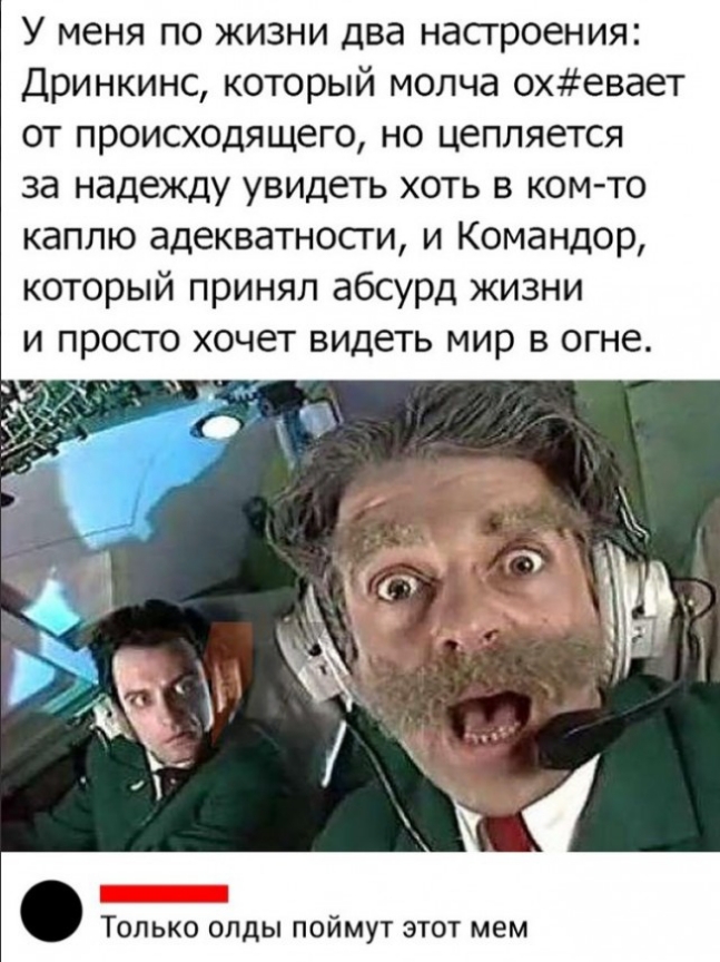 У меня по жизни два насгроения Дринкинс который молча охевает от происходящего но цепляется за надежду увидеть хоть в ком то каплю адекватносги и Командор который принял абсурд жизни и просго хочет видеть мир в огне Только олды поймут этот мем