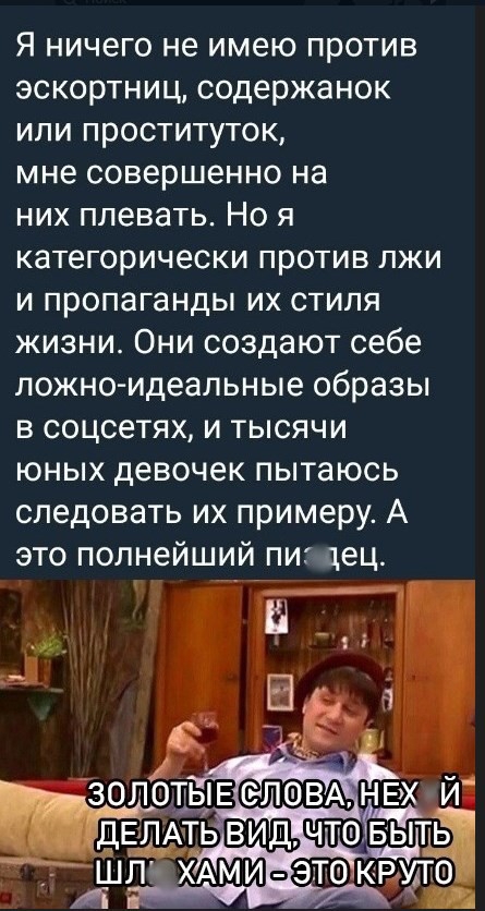 Я ничего не имею против эскортниц содержанок или проституток мне совершенно на них плевать Но я категорически против лжи и пропаганды их стиля жизни Они создают себе ложно идеальные образы в соцсетях и тысячи юных девочек пытаюсь следовать их примеру А это полнейший пи 1ец _