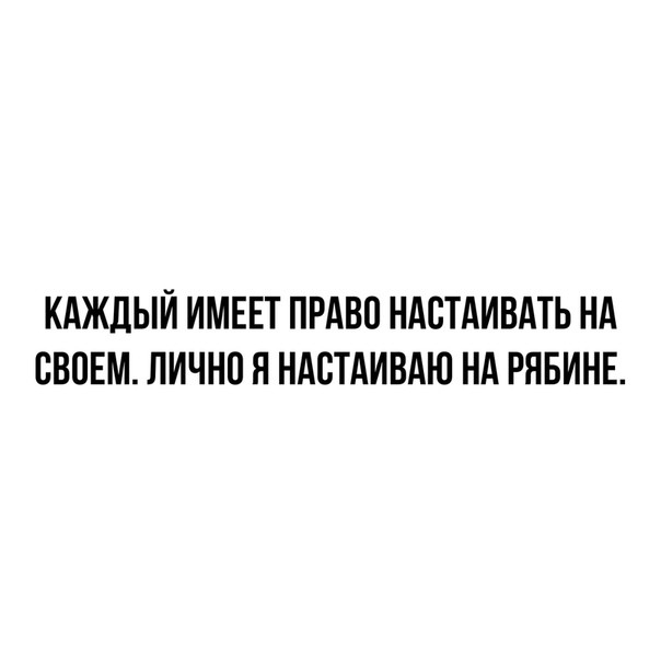КАЖДЫЙ ИМЕЕТ ПРАВП НАСТАИВАТЬ НА ВВПЕМ лично Я НАСТАИВАЮ НА РЯБИНЕ